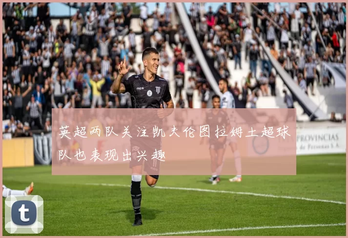 英超两队关注凯夫伦图拉姆土超球队也表现出兴趣